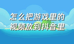 怎么把游戏里的视频放到抖音里