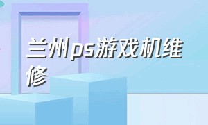 兰州ps游戏机维修（兰州ps游戏机维修店）