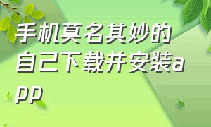 手机莫名其妙的自己下载并安装app