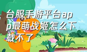 台服手游平台app最萌战姬怎么下载不了（萌萌战姬）