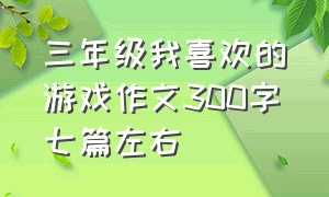 三年级我喜欢的游戏作文300字七篇左右