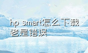 hp smart怎么下载老是错误