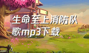 生命至上消防队歌mp3下载（消防队歌生命至上歌词完整版）