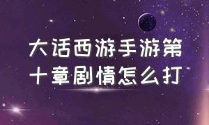 大话西游手游第十章剧情怎么打（大话西游手游2官网）