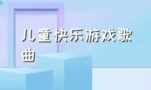 儿童快乐游戏歌曲（儿童快乐的游戏歌曲）