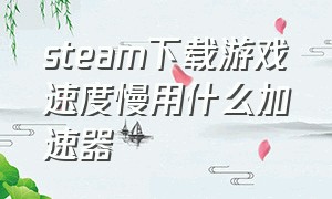 steam下载游戏速度慢用什么加速器