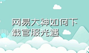 网易大神如何下载官服光遇（网易大神里下载的光遇是官服吗）