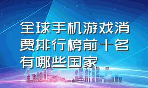 全球手机游戏消费排行榜前十名有哪些国家