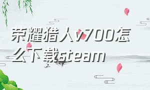 荣耀猎人v700怎么下载steam