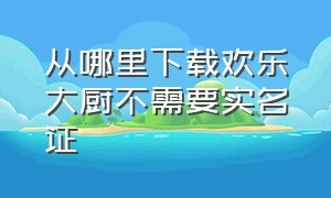 从哪里下载欢乐大厨不需要实名证（欢乐大厨中文版下载）