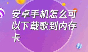 安卓手机怎么可以下载歌到内存卡（安卓手机怎么下载歌曲到mp3内存卡）