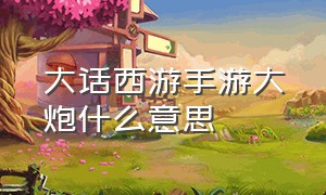 大话西游手游大炮什么意思