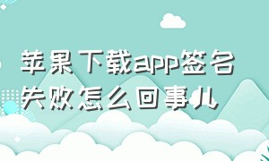 苹果下载app签名失败怎么回事儿（苹果下载显示签名不足怎么办）