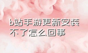 b站手游更新安装不了怎么回事