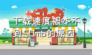 下载速度根本不到50mb的原因（为什么下载一直速度50kbps）