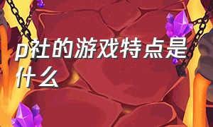 p社的游戏特点是什么