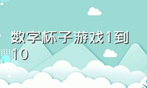 数字杯子游戏1到10（数字纸杯游戏1到10）