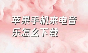 苹果手机来电音乐怎么下载（苹果手机怎么下载音乐 来电铃声）