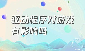 驱动程序对游戏有影响吗（为什么驱动程序里的游戏不能优化）