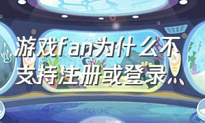 游戏fan为什么不支持注册或登录