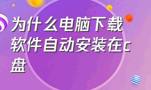 为什么电脑下载软件自动安装在c盘