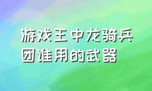 游戏王中龙骑兵团谁用的武器