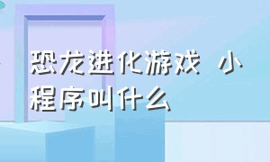 恐龙进化游戏 小程序叫什么（恐龙进化游戏入口大全）