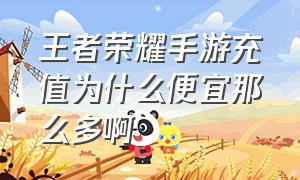 王者荣耀手游充值为什么便宜那么多啊