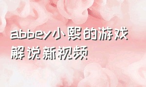 abbey小熙的游戏解说新视频（abbey小熙游戏解说大合集）