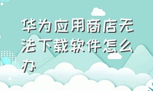 华为应用商店无法下载软件怎么办