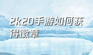 2k20手游如何获得徽章（2k20手游勋章解锁方法大全）