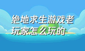 绝地求生游戏老玩家怎么玩的