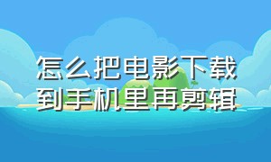 怎么把电影下载到手机里再剪辑