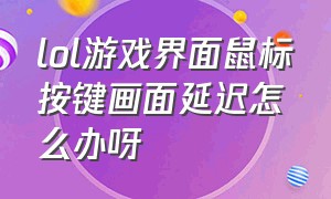 lol游戏界面鼠标按键画面延迟怎么办呀（lol游戏界面鼠标按键画面延迟怎么办呀怎么解决）