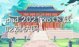 ipad 2021pro 下载吃鸡快吗