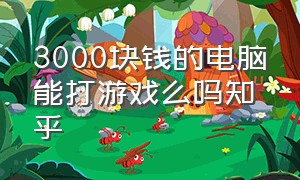 3000块钱的电脑能打游戏么吗知乎