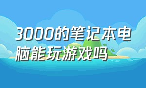 3000的笔记本电脑能玩游戏吗（3000以内的笔记本电脑打游戏）