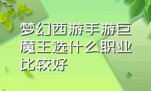 梦幻西游手游巨魔王选什么职业比较好（梦幻西游手游巨魔王选什么职业比较好打）