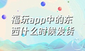 福玩app中的东西什么时候发货（福玩app中的东西什么时候发货是正品）