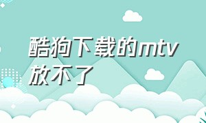 酷狗下载的mtv放不了