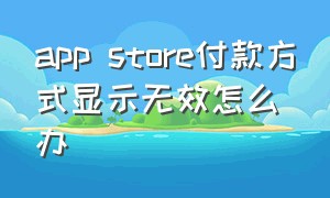 app store付款方式显示无效怎么办