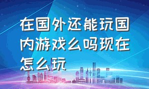 在国外还能玩国内游戏么吗现在怎么玩（国内游戏到了国外还能玩吗）