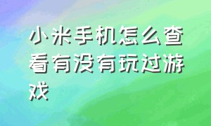 小米手机怎么查看有没有玩过游戏