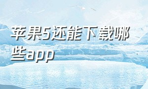 苹果5还能下载哪些app