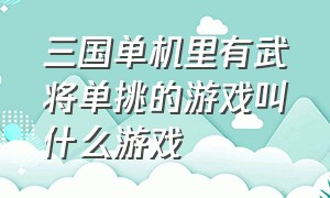 三国单机里有武将单挑的游戏叫什么游戏