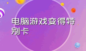 电脑游戏变得特别卡（电脑游戏一直很流畅一夜之间变卡）