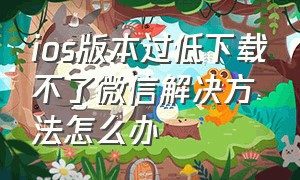 ios版本过低下载不了微信解决方法怎么办