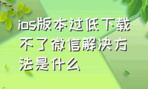 ios版本过低下载不了微信解决方法是什么