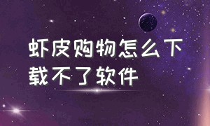 虾皮购物怎么下载不了软件（为什么虾皮购物下载不了手机）