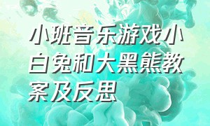 小班音乐游戏小白兔和大黑熊教案及反思